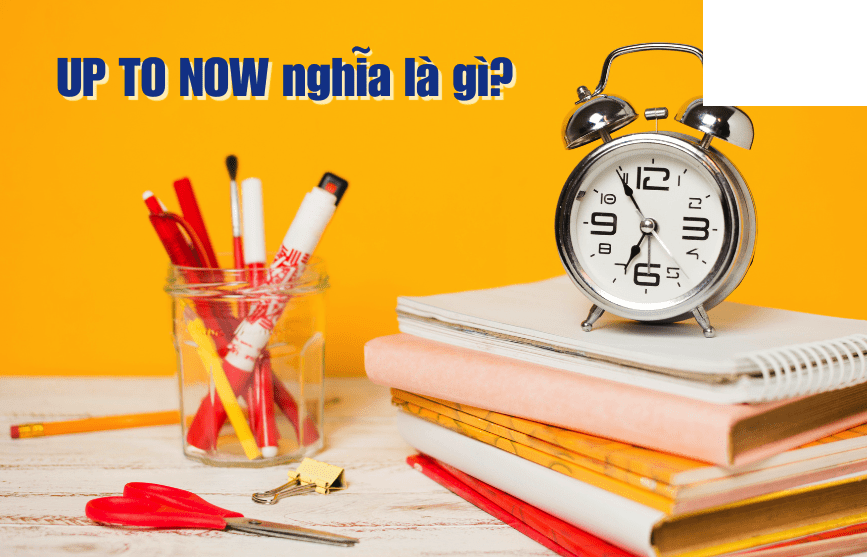 "Up to now" là một cụm từ thời gian quan trọng trong tiếng Anh