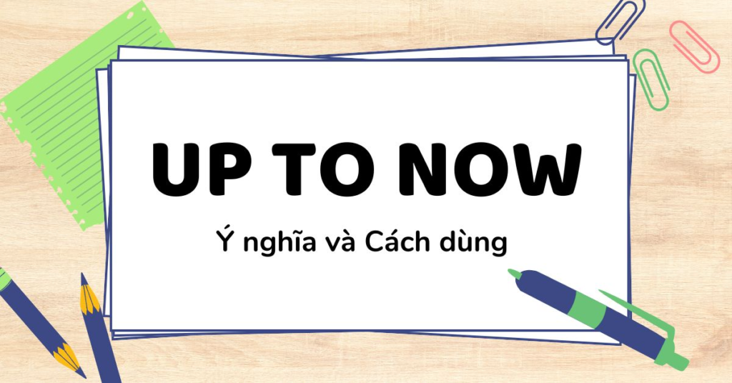 "Up to now" Diễn tả hành động bắt đầu từ quá khứ và tiếp tục đến hiện tại